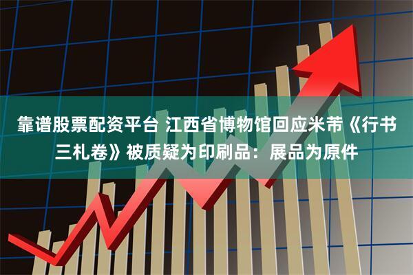 靠谱股票配资平台 江西省博物馆回应米芾《行书三札卷》被质疑为印刷品：展品为原件