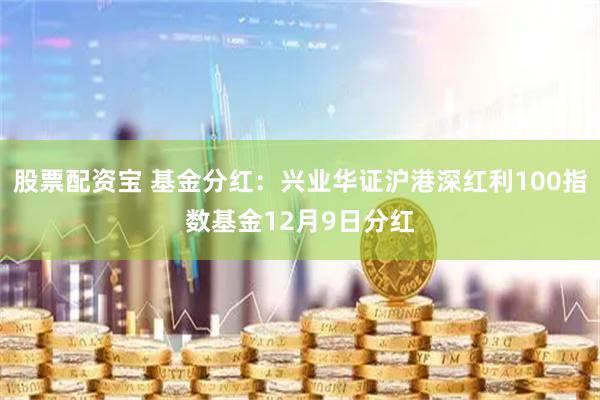 股票配资宝 基金分红：兴业华证沪港深红利100指数基金12月9日分红