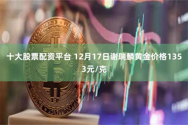 十大股票配资平台 12月17日谢瑞麟黄金价格1353元/克