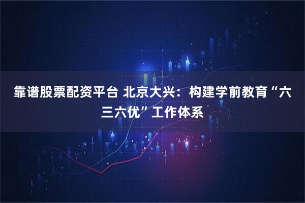 靠谱股票配资平台 北京大兴：构建学前教育“六三六优”工作体系