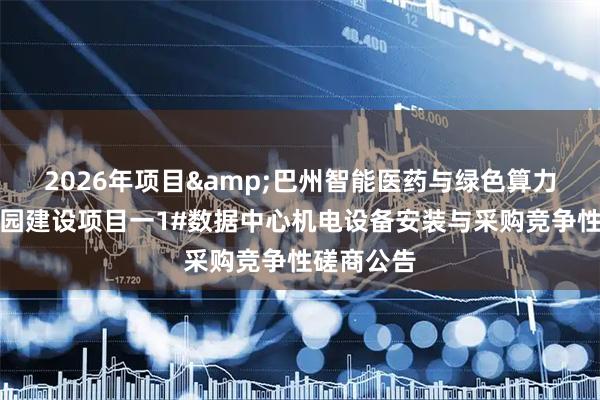 2026年项目&巴州智能医药与绿色算力融合产业园建设项目一1#数据中心机电设备安装与采购竞争性磋商公告